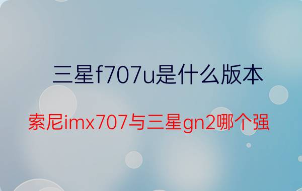 三星f707u是什么版本 索尼imx707与三星gn2哪个强？